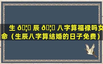 生 🦍 辰 🦁 八字算福禄吗女命（生辰八字算结婚的日子免费）